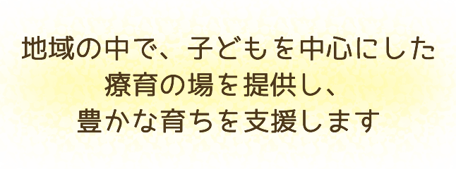 地域の中で、子どもを中心にした療育の場を提供し、豊かな育ちを支援します