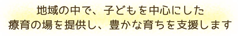 地域の中で、子どもを中心にした療育の場を提供し、豊かな育ちを支援します